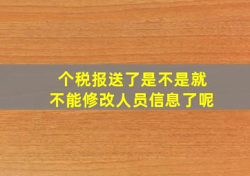 个税报送了是不是就不能修改人员信息了呢