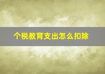 个税教育支出怎么扣除