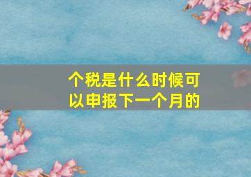 个税是什么时候可以申报下一个月的