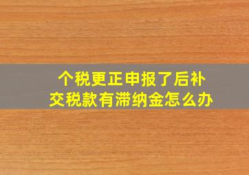 个税更正申报了后补交税款有滞纳金怎么办