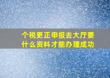 个税更正申报去大厅要什么资料才能办理成功