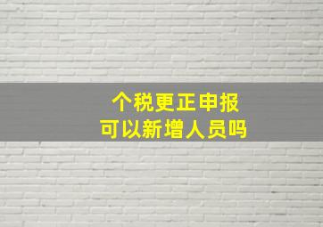 个税更正申报可以新增人员吗