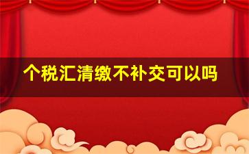 个税汇清缴不补交可以吗