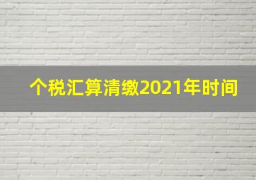 个税汇算清缴2021年时间