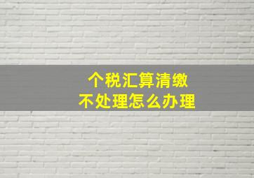 个税汇算清缴不处理怎么办理