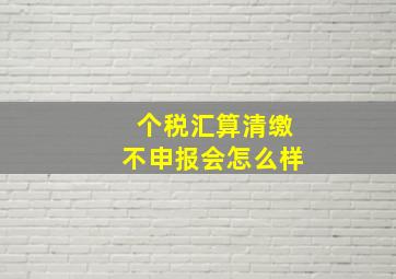 个税汇算清缴不申报会怎么样