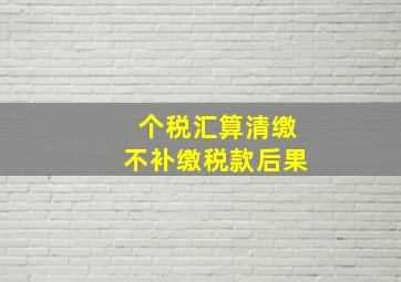 个税汇算清缴不补缴税款后果