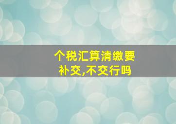 个税汇算清缴要补交,不交行吗