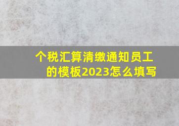 个税汇算清缴通知员工的模板2023怎么填写