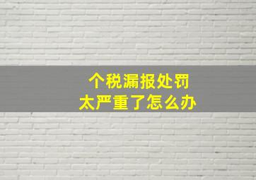 个税漏报处罚太严重了怎么办