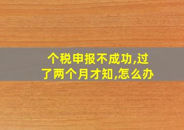 个税申报不成功,过了两个月才知,怎么办