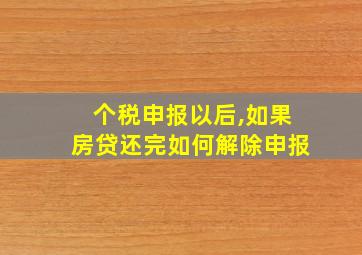 个税申报以后,如果房贷还完如何解除申报