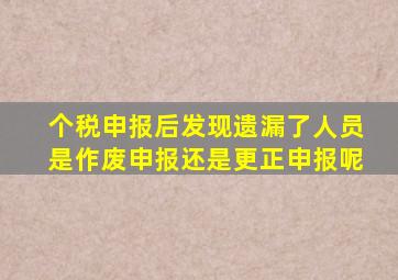 个税申报后发现遗漏了人员是作废申报还是更正申报呢