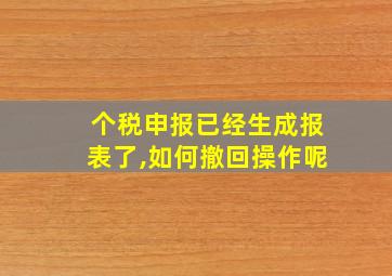 个税申报已经生成报表了,如何撤回操作呢