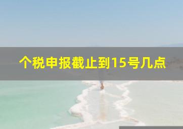 个税申报截止到15号几点