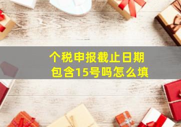 个税申报截止日期包含15号吗怎么填