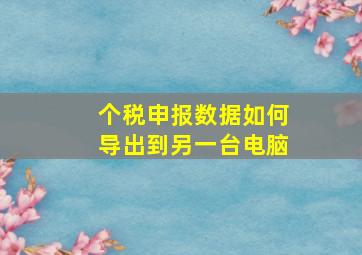 个税申报数据如何导出到另一台电脑