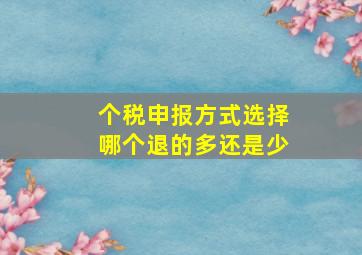 个税申报方式选择哪个退的多还是少