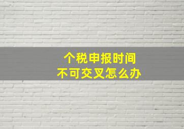 个税申报时间不可交叉怎么办