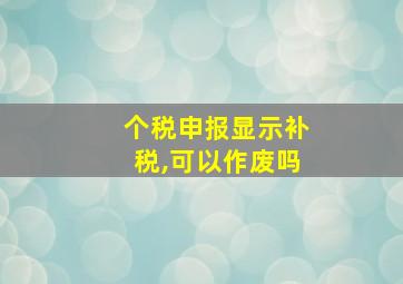 个税申报显示补税,可以作废吗