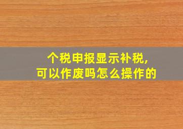 个税申报显示补税,可以作废吗怎么操作的