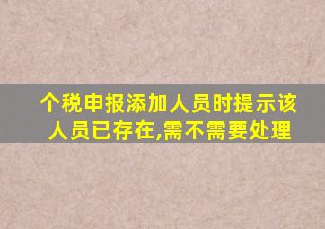 个税申报添加人员时提示该人员已存在,需不需要处理