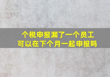 个税申报漏了一个员工可以在下个月一起申报吗