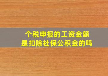 个税申报的工资金额是扣除社保公积金的吗