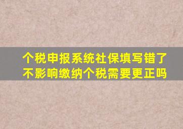 个税申报系统社保填写错了不影响缴纳个税需要更正吗