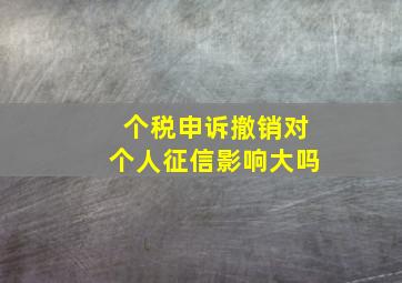 个税申诉撤销对个人征信影响大吗