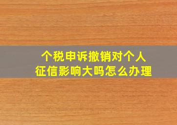 个税申诉撤销对个人征信影响大吗怎么办理