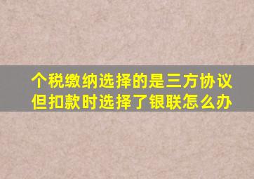 个税缴纳选择的是三方协议但扣款时选择了银联怎么办