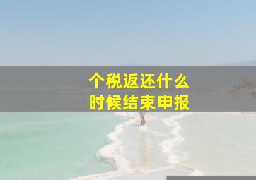 个税返还什么时候结束申报