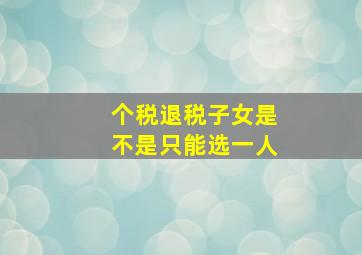 个税退税子女是不是只能选一人