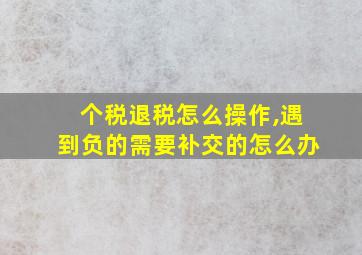 个税退税怎么操作,遇到负的需要补交的怎么办