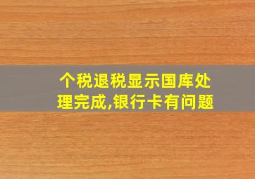 个税退税显示国库处理完成,银行卡有问题