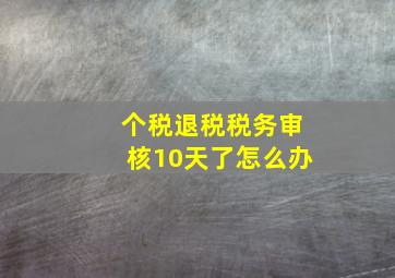 个税退税税务审核10天了怎么办