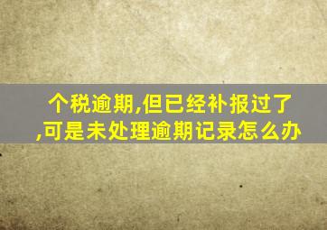 个税逾期,但已经补报过了,可是未处理逾期记录怎么办