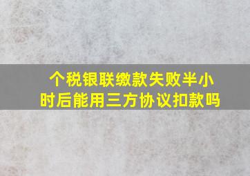 个税银联缴款失败半小时后能用三方协议扣款吗