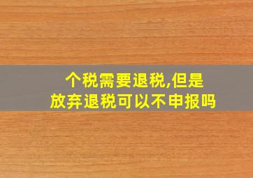 个税需要退税,但是放弃退税可以不申报吗