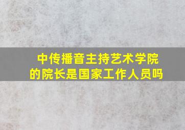 中传播音主持艺术学院的院长是国家工作人员吗