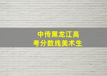 中传黑龙江高考分数线美术生