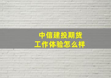 中信建投期货工作体验怎么样