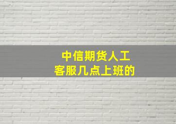 中信期货人工客服几点上班的