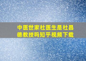 中医世家杜医生是杜昌德教授吗知乎视频下载