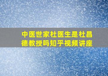 中医世家杜医生是杜昌德教授吗知乎视频讲座