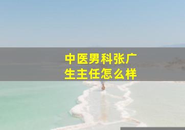 中医男科张广生主任怎么样