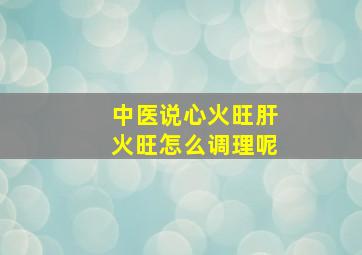 中医说心火旺肝火旺怎么调理呢