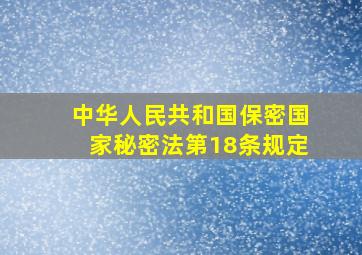 中华人民共和国保密国家秘密法第18条规定