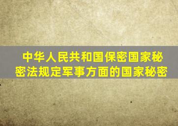 中华人民共和国保密国家秘密法规定军事方面的国家秘密